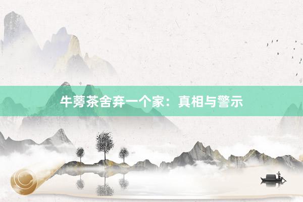 牛蒡茶舍弃一个家：真相与警示