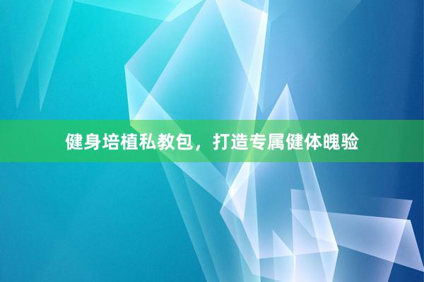 健身培植私教包,打造专属健体魄验